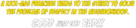 A kick-ass Preacher takes to the street to solve the problem of respect in the neighborhood. Good just got Bad!!